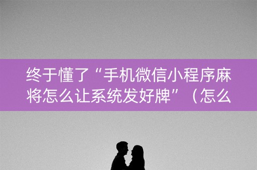 终于懂了“手机微信小程序麻将怎么让系统发好牌”（怎么调胜率)
