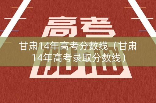 甘肃14年高考分数线（甘肃14年高考录取分数线）