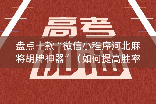 盘点十款“微信小程序河北麻将胡牌神器”（如何提高胜率)