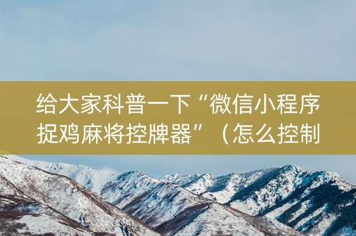 给大家科普一下“微信小程序捉鸡麻将控牌器”（怎么控制输赢)