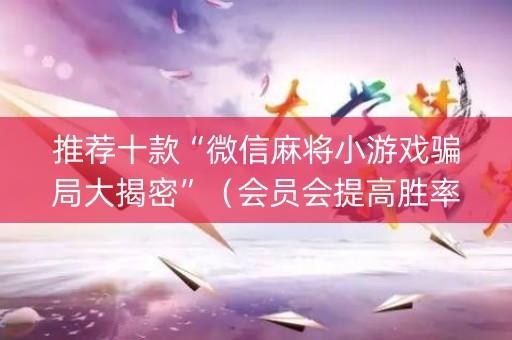 推荐十款“微信麻将小游戏骗局大揭密”（会员会提高胜率吗)