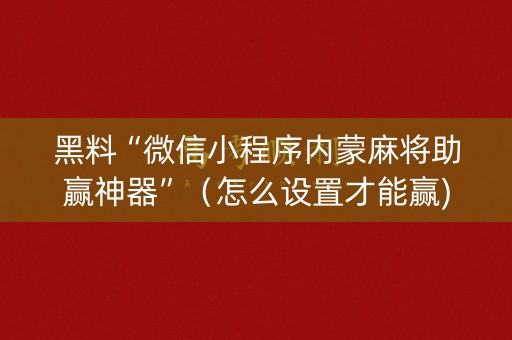 黑料“微信小程序内蒙麻将助赢神器”（怎么设置才能赢)