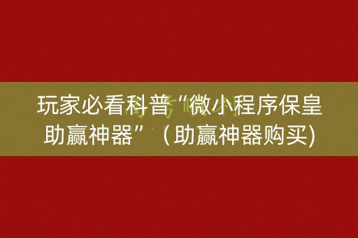 玩家必看科普“微小程序保皇助赢神器”（助赢神器购买)