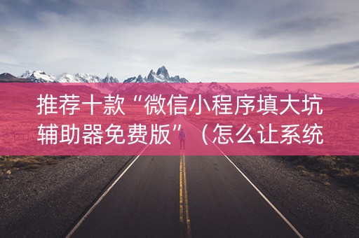 推荐十款“微信小程序填大坑辅助器免费版”（怎么让系统给你发好牌)