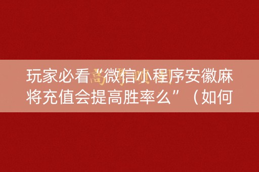 玩家必看“微信小程序安徽麻将充值会提高胜率么”（如何提高胜率)