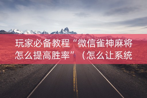 玩家必备教程“微信雀神麻将怎么提高胜率”（怎么让系统给自己好牌)