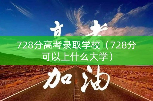 728分高考录取学校（728分可以上什么大学）