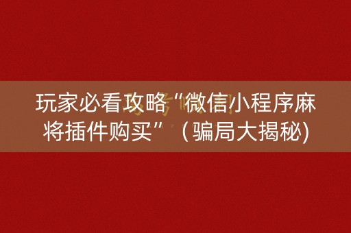 玩家必看攻略“微信小程序麻将插件购买”（骗局大揭秘)