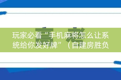 玩家必看“手机麻将怎么让系统给你发好牌”（自建房胜负规律)