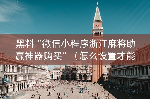 黑料“微信小程序浙江麻将助赢神器购买”（怎么设置才能赢)