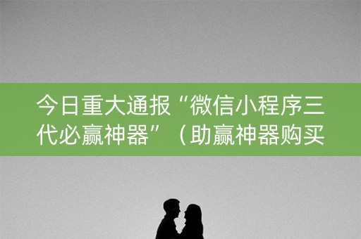 今日重大通报“微信小程序三代必赢神器”（助赢神器购买)