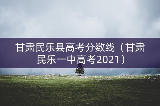 甘肃民乐县高考分数线（甘肃民乐一中高考2021）