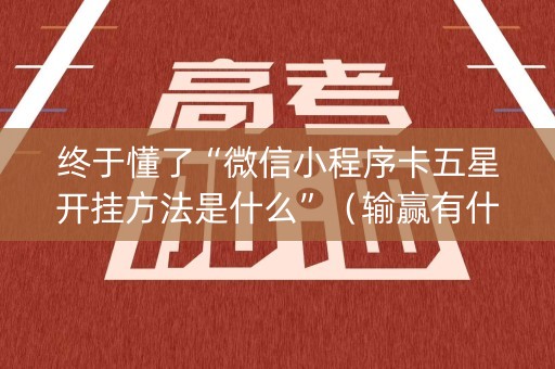 终于懂了“微信小程序卡五星开挂方法是什么”（输赢有什么规律)