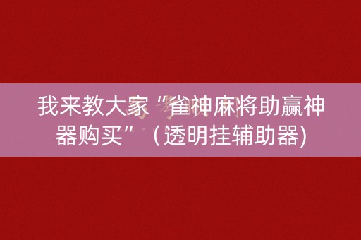 我来教大家“雀神麻将助赢神器购买”（透明挂辅助器)
