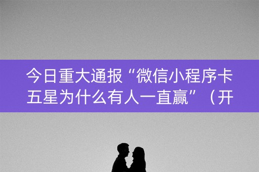 今日重大通报“微信小程序卡五星为什么有人一直赢”（开挂辅助器插件)
