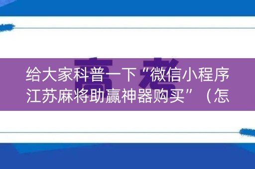 给大家科普一下“微信小程序江苏麻将助赢神器购买”（怎么能让牌好一点)