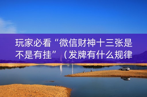 玩家必看“微信财神十三张是不是有挂”（发牌有什么规律吗)