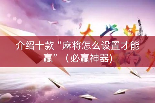 介绍十款“麻将怎么设置才能赢”（必赢神器)