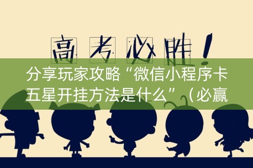 分享玩家攻略“微信小程序卡五星开挂方法是什么”（必赢神器辅助器)