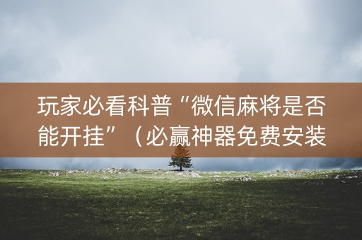 玩家必看科普“微信麻将是否能开挂”（必赢神器免费安装)