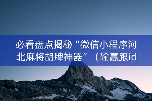 必看盘点揭秘“微信小程序河北麻将胡牌神器”（输赢跟id号有关系吗)