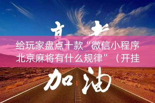 给玩家盘点十款“微信小程序北京麻将有什么规律”（开挂辅助器脚本)
