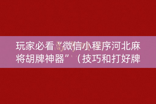 玩家必看“微信小程序河北麻将胡牌神器”（技巧和打好牌方法)