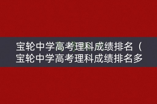 宝轮中学高考理科成绩排名（宝轮中学高考理科成绩排名多少）
