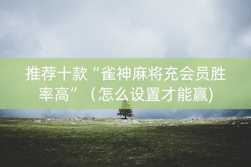 推荐十款“雀神麻将充会员胜率高”（怎么设置才能赢)