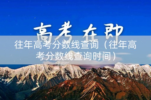 往年高考分数线查询（往年高考分数线查询时间）