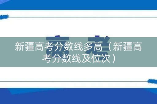 新疆高考分数线多高（新疆高考分数线及位次）