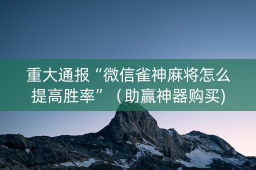 重大通报“微信雀神麻将怎么提高胜率”（助赢神器购买)