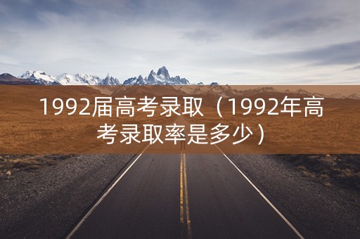 1992届高考录取（1992年高考录取率是多少）