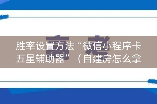 胜率设置方法“微信小程序卡五星辅助器”（自建房怎么拿好牌)