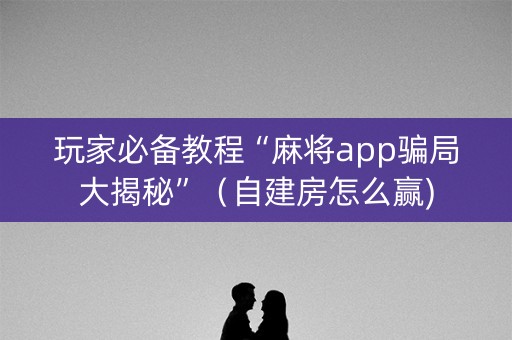 玩家必备教程“麻将app骗局大揭秘”（自建房怎么赢)