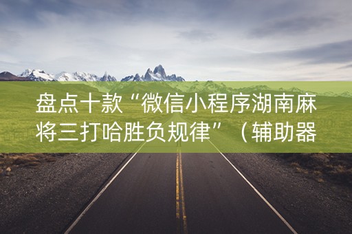 盘点十款“微信小程序湖南麻将三打哈胜负规律”（辅助器通用版)