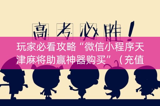 玩家必看攻略“微信小程序天津麻将助赢神器购买”（充值会提高胜率么)