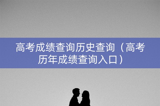 高考成绩查询历史查询（高考历年成绩查询入口）