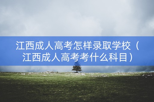 江西成人高考怎样录取学校（江西成人高考考什么科目）