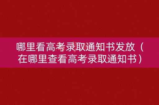哪里看高考录取通知书发放（在哪里查看高考录取通知书）