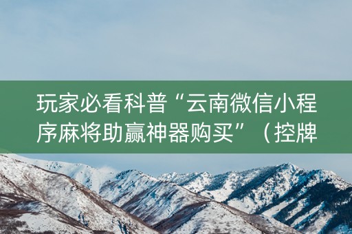 玩家必看科普“云南微信小程序麻将助赢神器购买”（控牌神器)