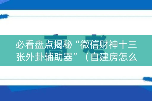 必看盘点揭秘“微信财神十三张外卦辅助器”（自建房怎么赢)