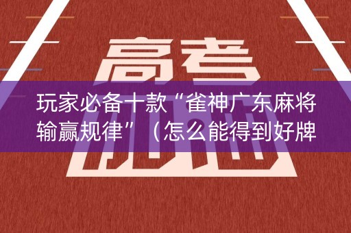 玩家必备十款“雀神广东麻将输赢规律”（怎么能得到好牌)