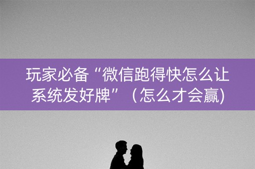 玩家必备“微信跑得快怎么让系统发好牌”（怎么才会赢)