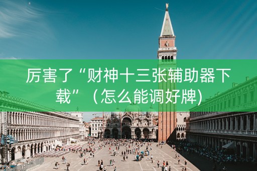 厉害了“财神十三张辅助器下载”（怎么能调好牌)