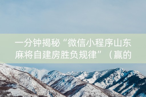 一分钟揭秘“微信小程序山东麻将自建房胜负规律”（赢的技巧规律)