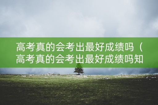 高考真的会考出最好成绩吗（高考真的会考出最好成绩吗知乎）
