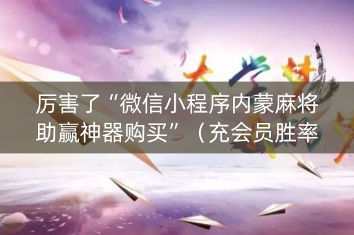 厉害了“微信小程序内蒙麻将助赢神器购买”（充会员胜率高)