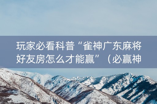 玩家必看科普“雀神广东麻将好友房怎么才能赢”（必赢神器)