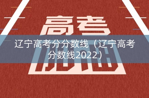 辽宁高考分分数线（辽宁高考分数线2022）